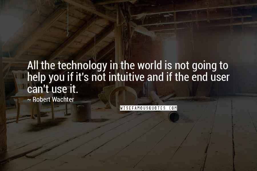 Robert Wachter Quotes: All the technology in the world is not going to help you if it's not intuitive and if the end user can't use it.