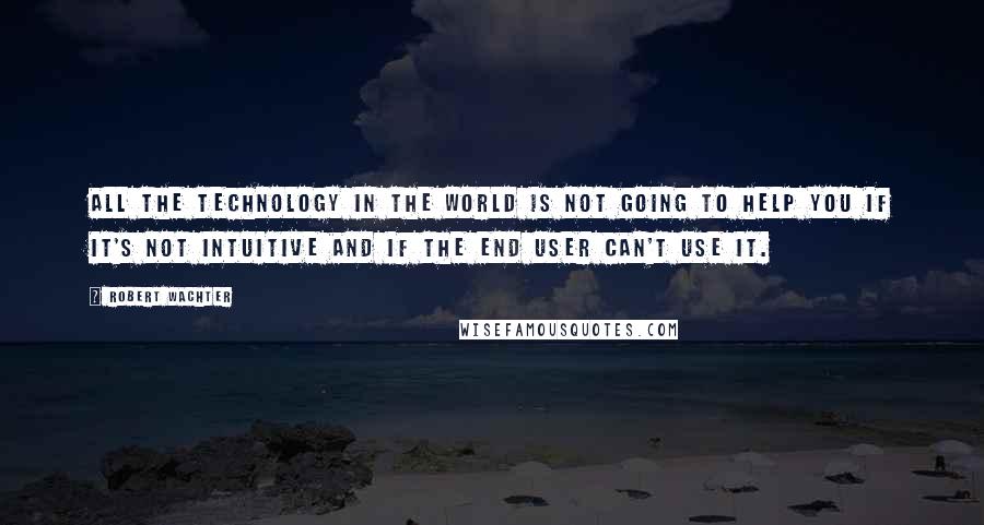 Robert Wachter Quotes: All the technology in the world is not going to help you if it's not intuitive and if the end user can't use it.