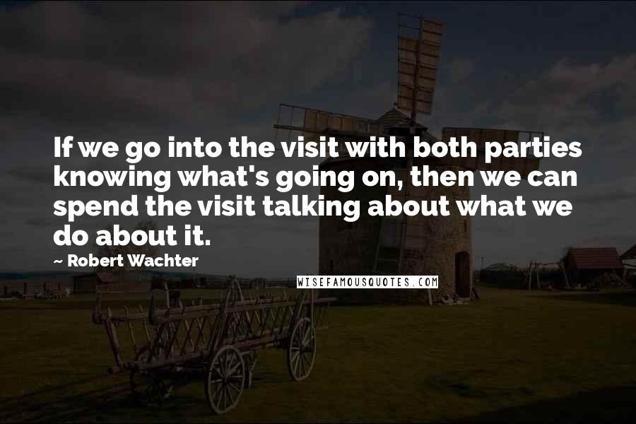 Robert Wachter Quotes: If we go into the visit with both parties knowing what's going on, then we can spend the visit talking about what we do about it.