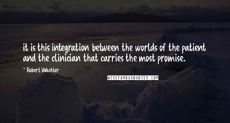 Robert Wachter Quotes: it is this integration between the worlds of the patient and the clinician that carries the most promise.