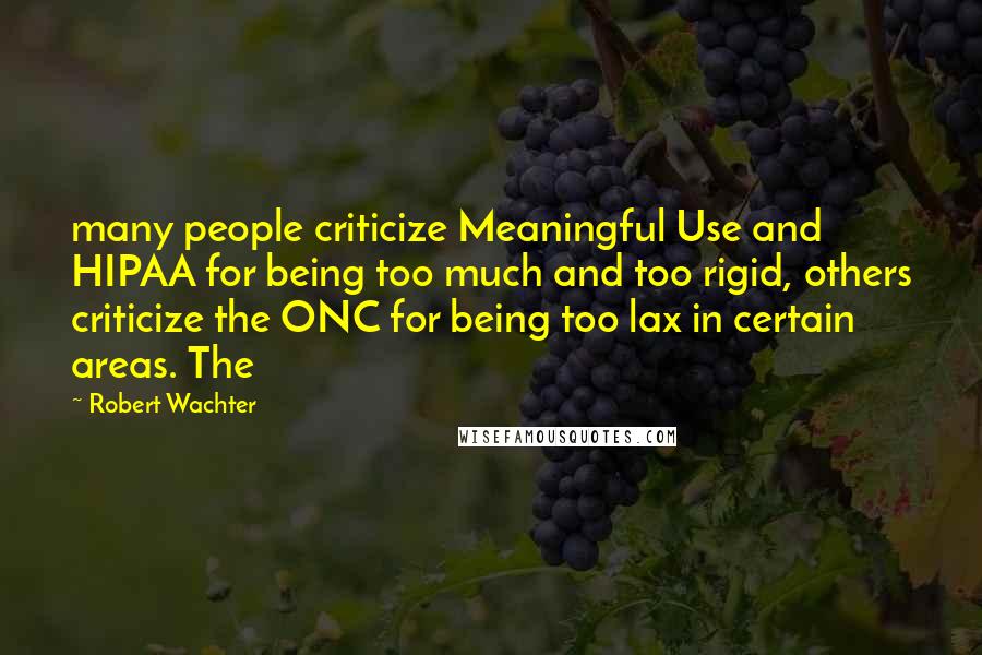 Robert Wachter Quotes: many people criticize Meaningful Use and HIPAA for being too much and too rigid, others criticize the ONC for being too lax in certain areas. The