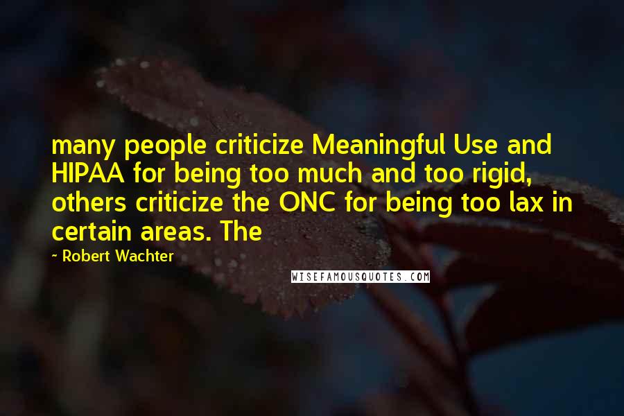 Robert Wachter Quotes: many people criticize Meaningful Use and HIPAA for being too much and too rigid, others criticize the ONC for being too lax in certain areas. The