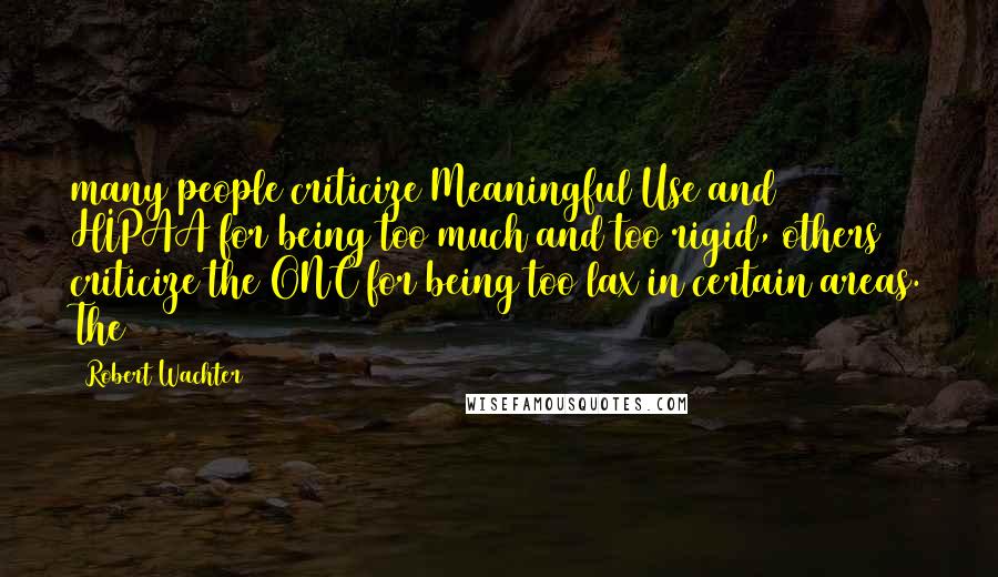 Robert Wachter Quotes: many people criticize Meaningful Use and HIPAA for being too much and too rigid, others criticize the ONC for being too lax in certain areas. The