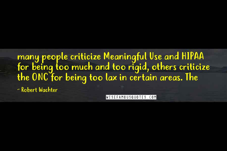 Robert Wachter Quotes: many people criticize Meaningful Use and HIPAA for being too much and too rigid, others criticize the ONC for being too lax in certain areas. The