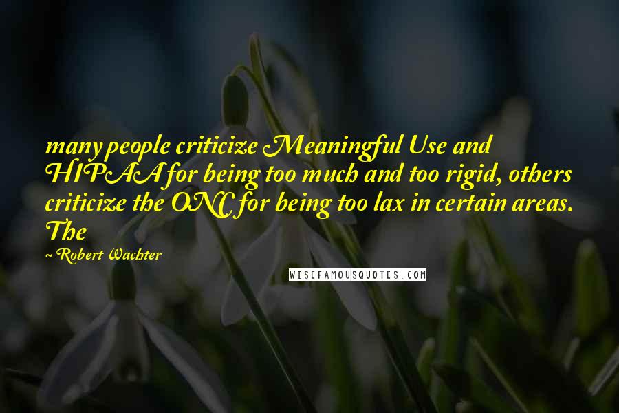 Robert Wachter Quotes: many people criticize Meaningful Use and HIPAA for being too much and too rigid, others criticize the ONC for being too lax in certain areas. The