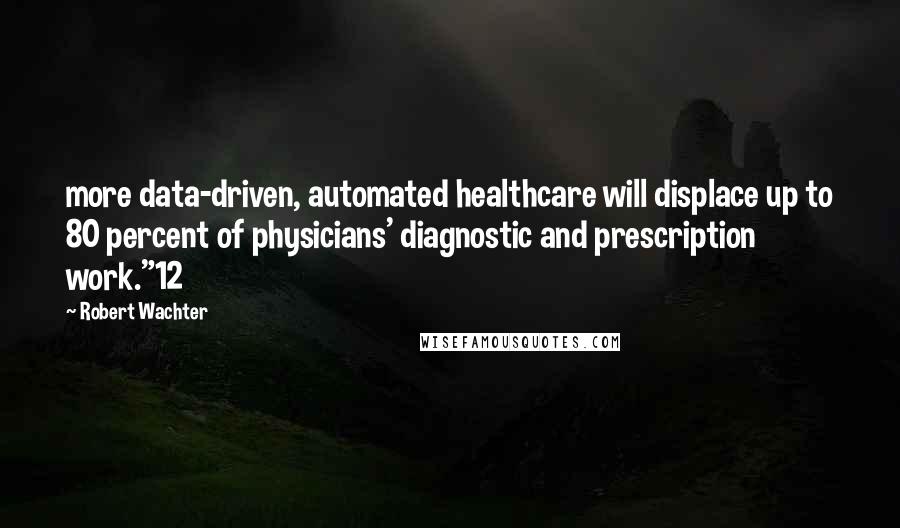 Robert Wachter Quotes: more data-driven, automated healthcare will displace up to 80 percent of physicians' diagnostic and prescription work."12