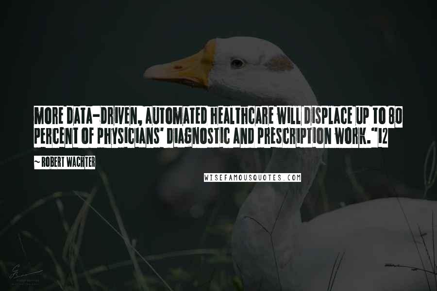 Robert Wachter Quotes: more data-driven, automated healthcare will displace up to 80 percent of physicians' diagnostic and prescription work."12