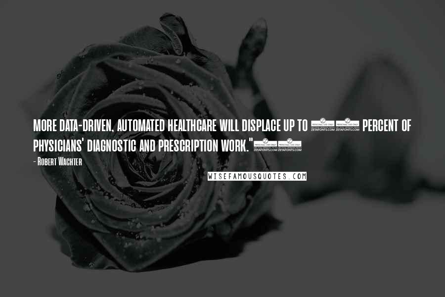 Robert Wachter Quotes: more data-driven, automated healthcare will displace up to 80 percent of physicians' diagnostic and prescription work."12