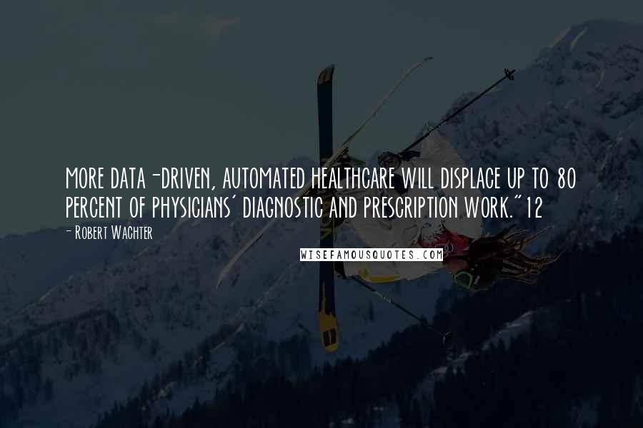 Robert Wachter Quotes: more data-driven, automated healthcare will displace up to 80 percent of physicians' diagnostic and prescription work."12