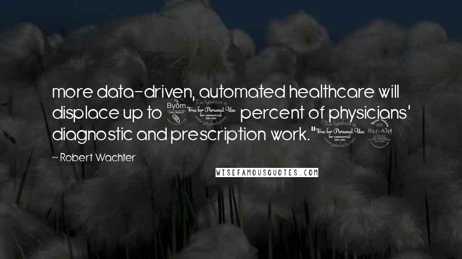 Robert Wachter Quotes: more data-driven, automated healthcare will displace up to 80 percent of physicians' diagnostic and prescription work."12