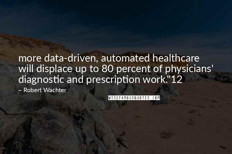 Robert Wachter Quotes: more data-driven, automated healthcare will displace up to 80 percent of physicians' diagnostic and prescription work."12
