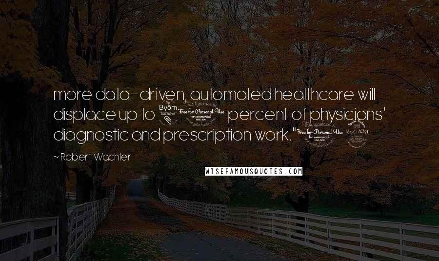 Robert Wachter Quotes: more data-driven, automated healthcare will displace up to 80 percent of physicians' diagnostic and prescription work."12
