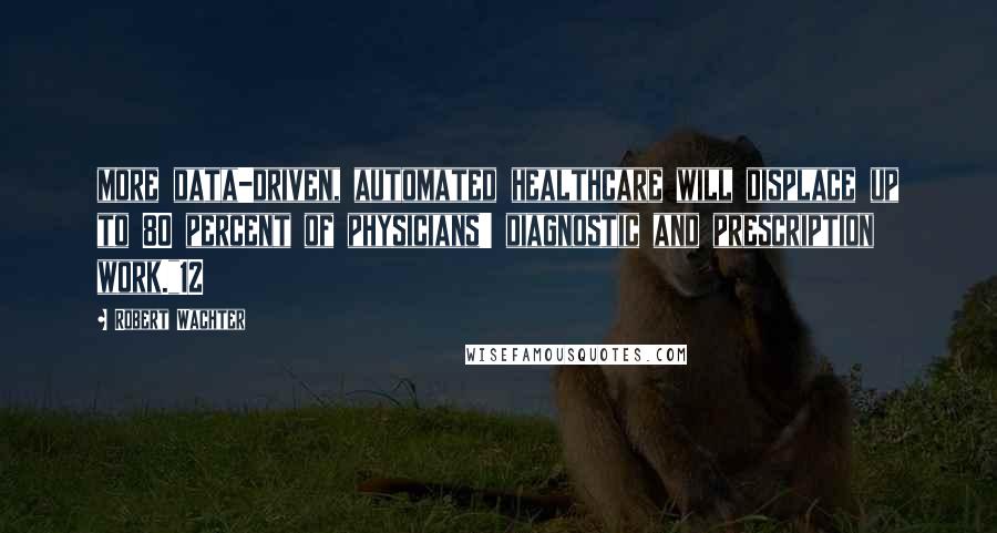 Robert Wachter Quotes: more data-driven, automated healthcare will displace up to 80 percent of physicians' diagnostic and prescription work."12