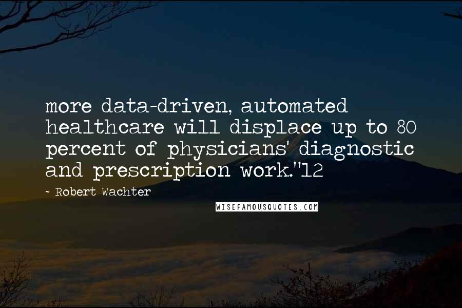 Robert Wachter Quotes: more data-driven, automated healthcare will displace up to 80 percent of physicians' diagnostic and prescription work."12