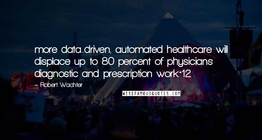 Robert Wachter Quotes: more data-driven, automated healthcare will displace up to 80 percent of physicians' diagnostic and prescription work."12