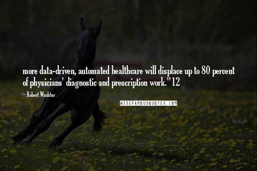 Robert Wachter Quotes: more data-driven, automated healthcare will displace up to 80 percent of physicians' diagnostic and prescription work."12