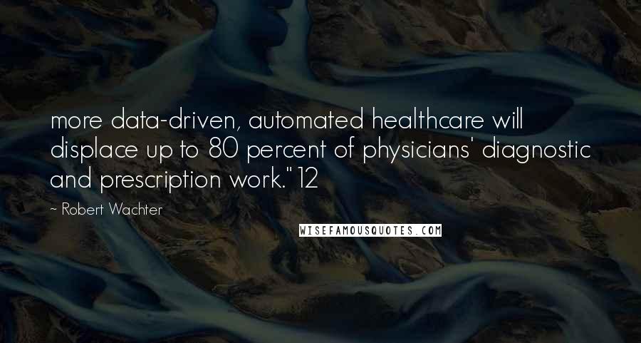 Robert Wachter Quotes: more data-driven, automated healthcare will displace up to 80 percent of physicians' diagnostic and prescription work."12