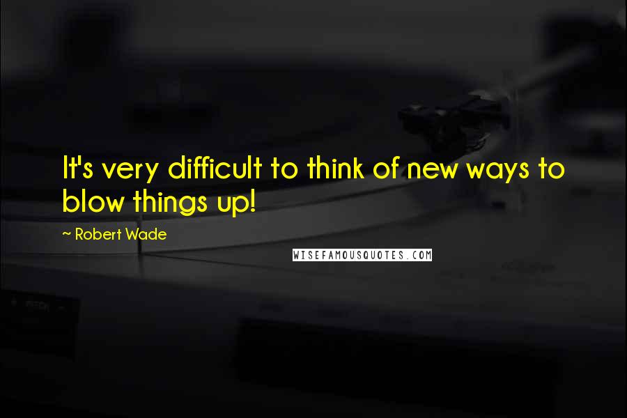 Robert Wade Quotes: It's very difficult to think of new ways to blow things up!