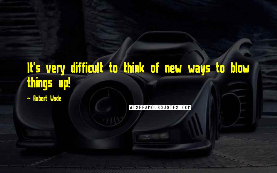 Robert Wade Quotes: It's very difficult to think of new ways to blow things up!