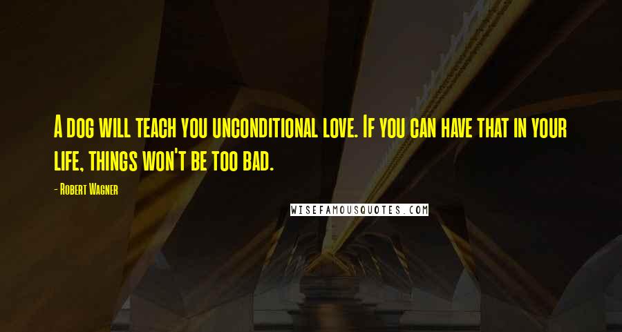 Robert Wagner Quotes: A dog will teach you unconditional love. If you can have that in your life, things won't be too bad.