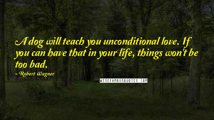 Robert Wagner Quotes: A dog will teach you unconditional love. If you can have that in your life, things won't be too bad.