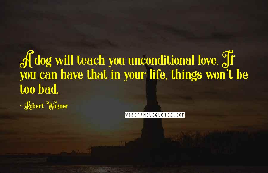 Robert Wagner Quotes: A dog will teach you unconditional love. If you can have that in your life, things won't be too bad.