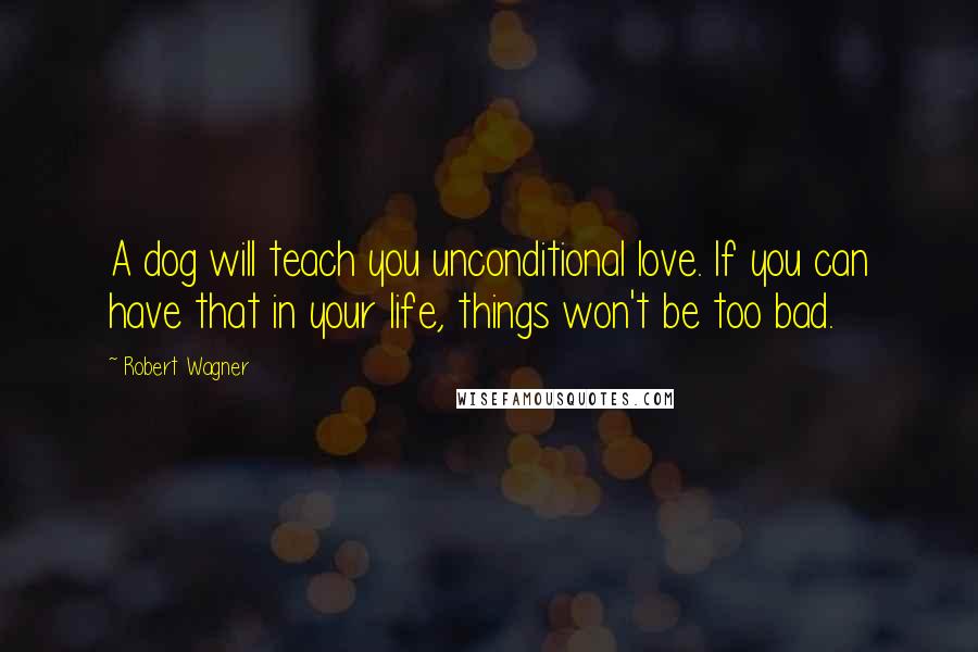 Robert Wagner Quotes: A dog will teach you unconditional love. If you can have that in your life, things won't be too bad.