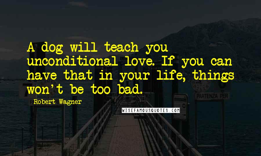 Robert Wagner Quotes: A dog will teach you unconditional love. If you can have that in your life, things won't be too bad.