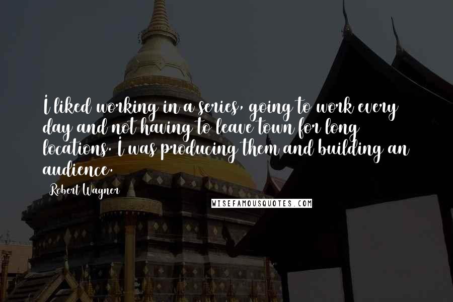 Robert Wagner Quotes: I liked working in a series, going to work every day and not having to leave town for long locations. I was producing them and building an audience.