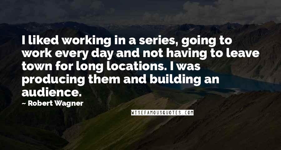 Robert Wagner Quotes: I liked working in a series, going to work every day and not having to leave town for long locations. I was producing them and building an audience.