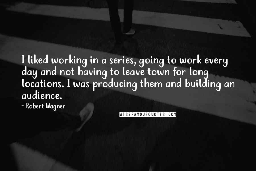 Robert Wagner Quotes: I liked working in a series, going to work every day and not having to leave town for long locations. I was producing them and building an audience.