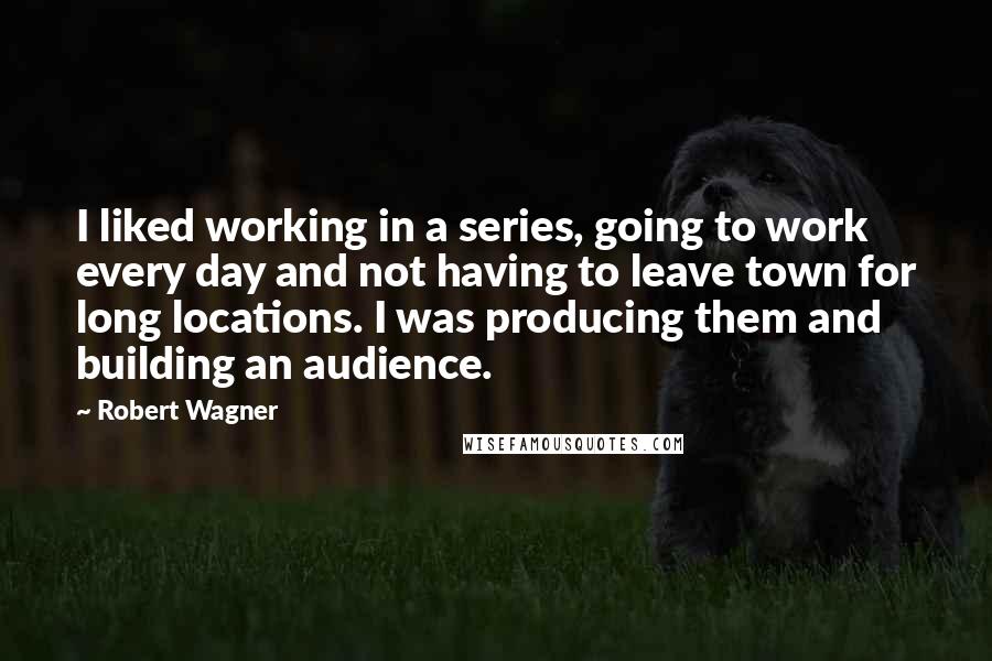 Robert Wagner Quotes: I liked working in a series, going to work every day and not having to leave town for long locations. I was producing them and building an audience.