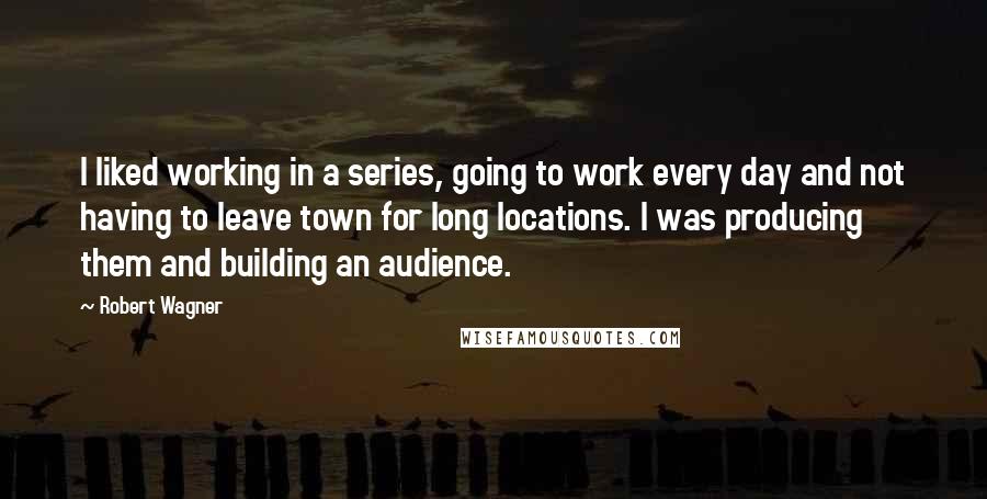 Robert Wagner Quotes: I liked working in a series, going to work every day and not having to leave town for long locations. I was producing them and building an audience.