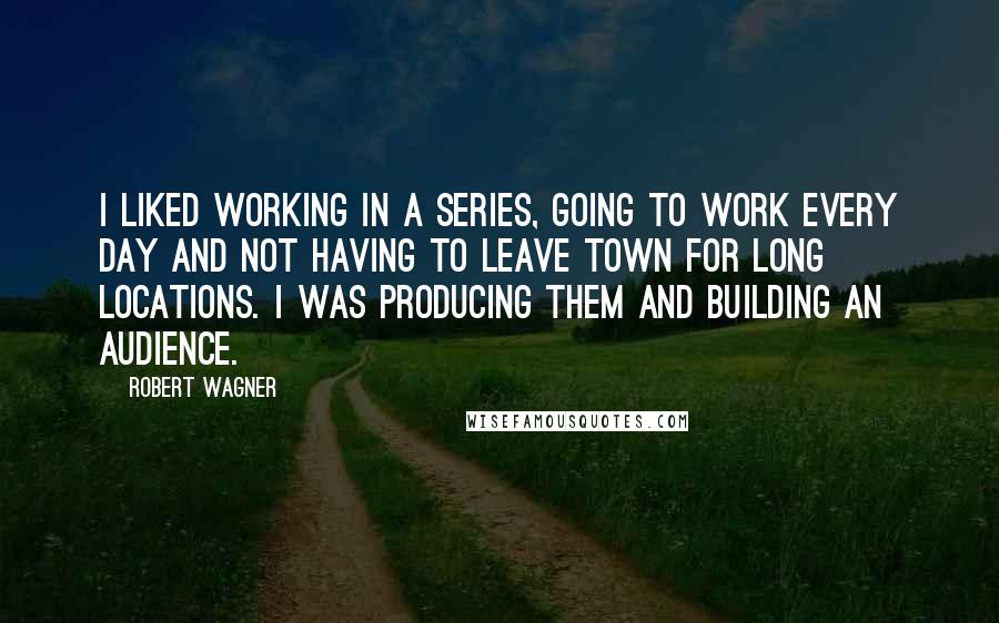 Robert Wagner Quotes: I liked working in a series, going to work every day and not having to leave town for long locations. I was producing them and building an audience.