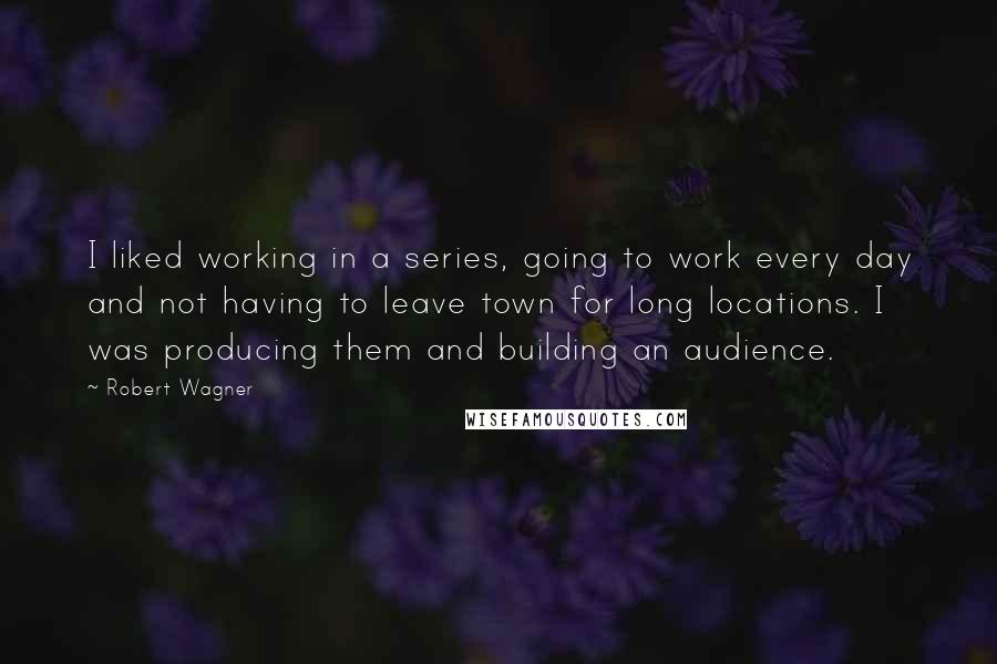 Robert Wagner Quotes: I liked working in a series, going to work every day and not having to leave town for long locations. I was producing them and building an audience.