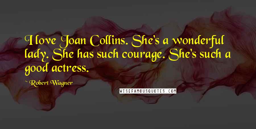 Robert Wagner Quotes: I love Joan Collins. She's a wonderful lady. She has such courage. She's such a good actress.