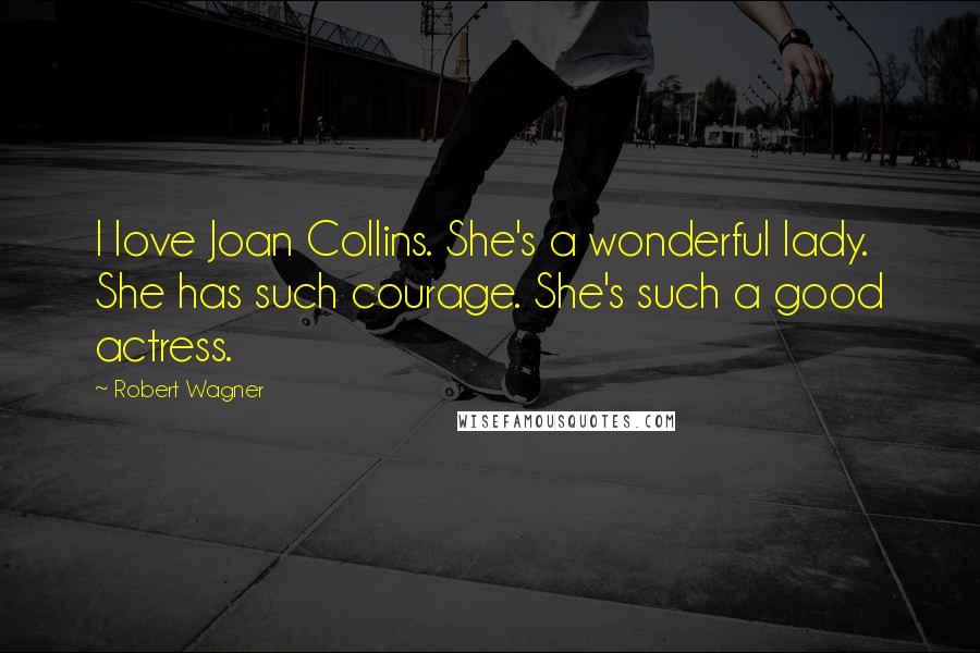 Robert Wagner Quotes: I love Joan Collins. She's a wonderful lady. She has such courage. She's such a good actress.