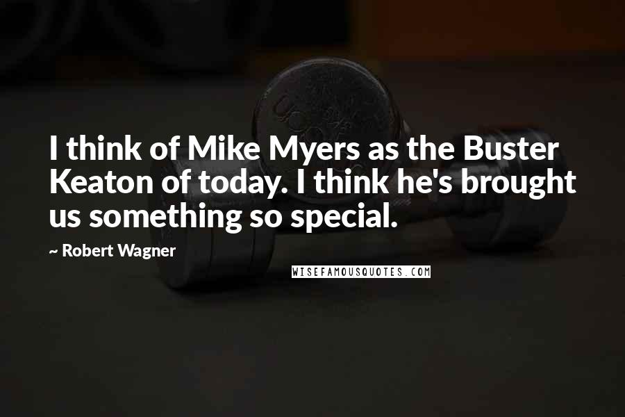 Robert Wagner Quotes: I think of Mike Myers as the Buster Keaton of today. I think he's brought us something so special.