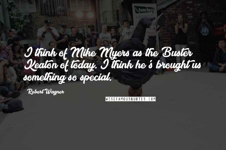 Robert Wagner Quotes: I think of Mike Myers as the Buster Keaton of today. I think he's brought us something so special.