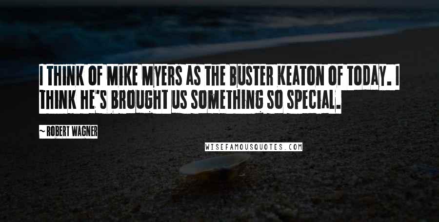 Robert Wagner Quotes: I think of Mike Myers as the Buster Keaton of today. I think he's brought us something so special.