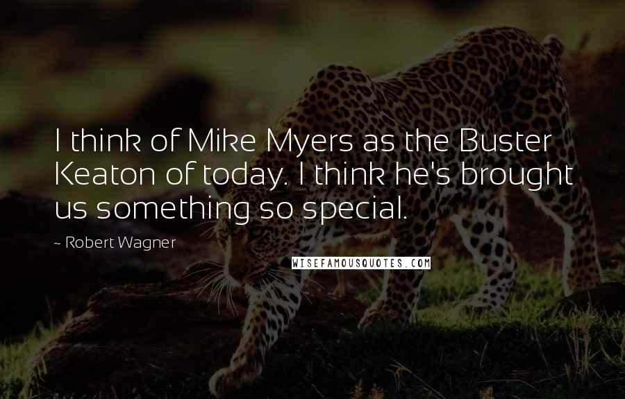 Robert Wagner Quotes: I think of Mike Myers as the Buster Keaton of today. I think he's brought us something so special.