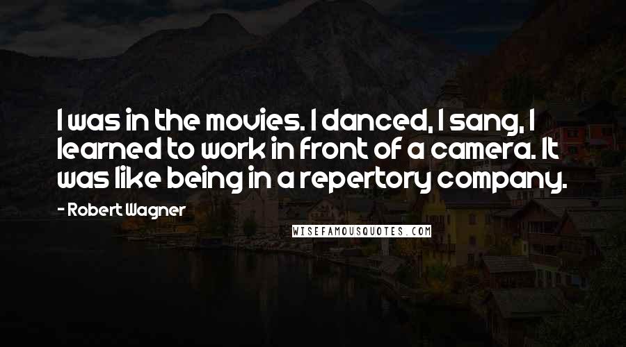 Robert Wagner Quotes: I was in the movies. I danced, I sang, I learned to work in front of a camera. It was like being in a repertory company.