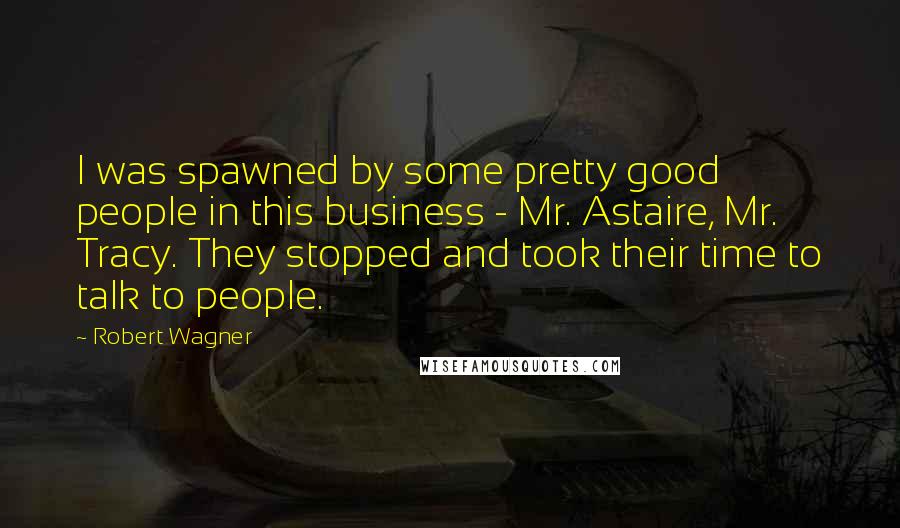 Robert Wagner Quotes: I was spawned by some pretty good people in this business - Mr. Astaire, Mr. Tracy. They stopped and took their time to talk to people.