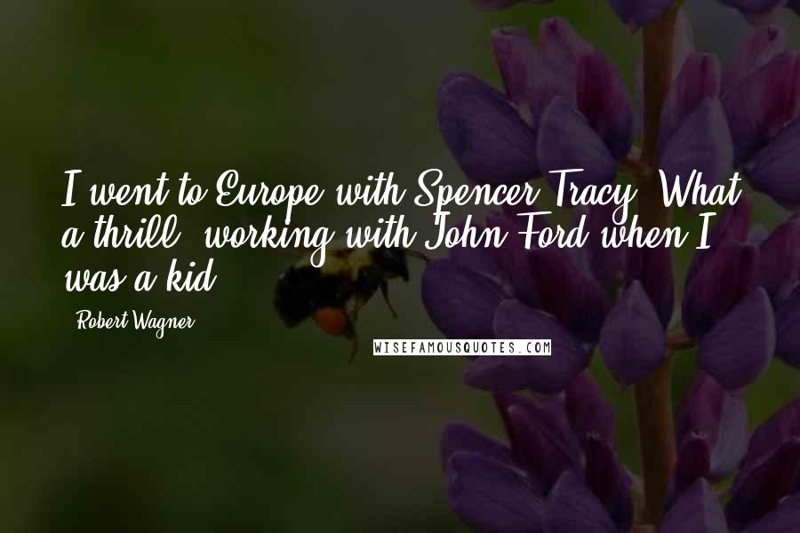 Robert Wagner Quotes: I went to Europe with Spencer Tracy. What a thrill, working with John Ford when I was a kid.