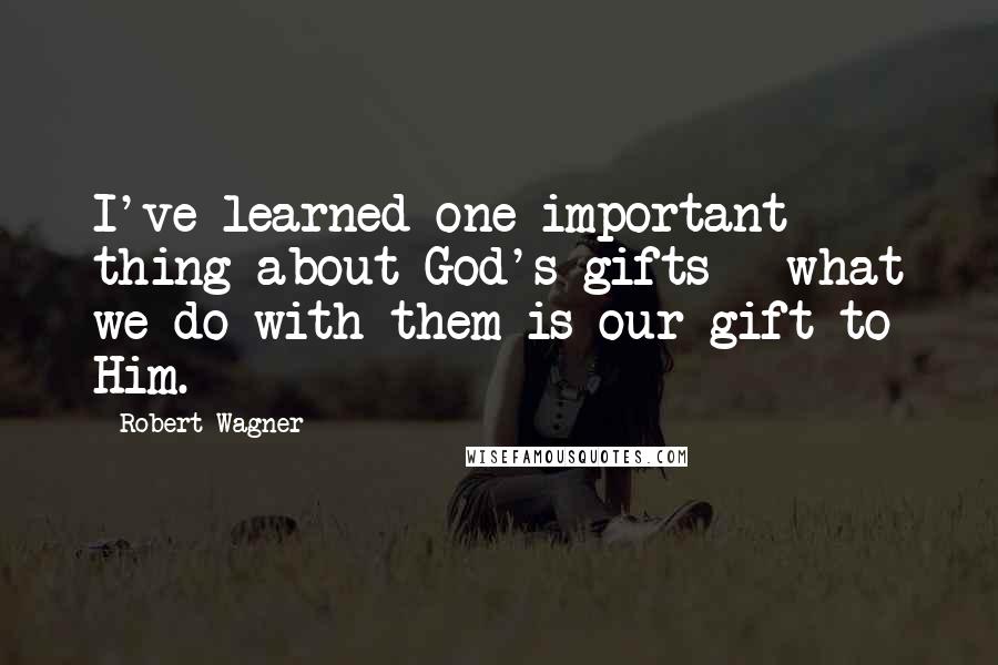 Robert Wagner Quotes: I've learned one important thing about God's gifts - what we do with them is our gift to Him.