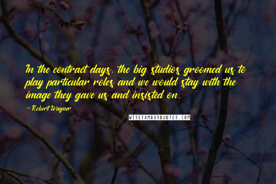 Robert Wagner Quotes: In the contract days, the big studios groomed us to play particular roles and we would stay with the image they gave us and insisted on.