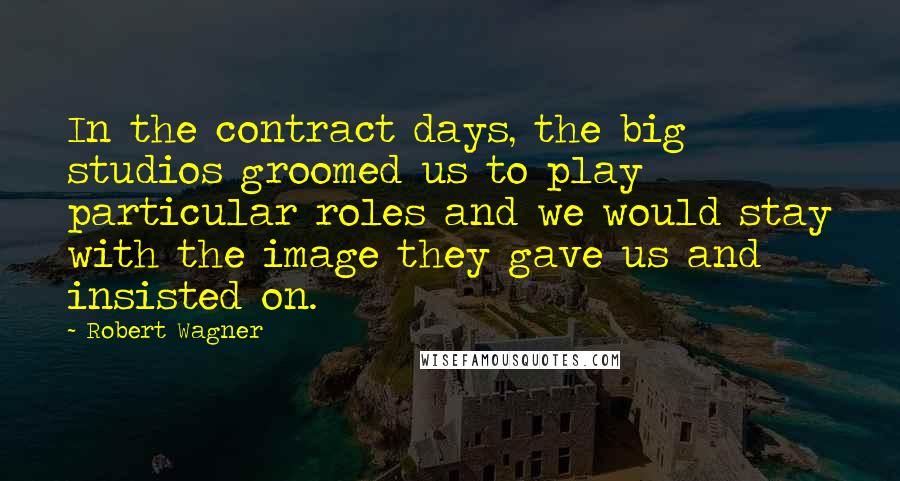 Robert Wagner Quotes: In the contract days, the big studios groomed us to play particular roles and we would stay with the image they gave us and insisted on.