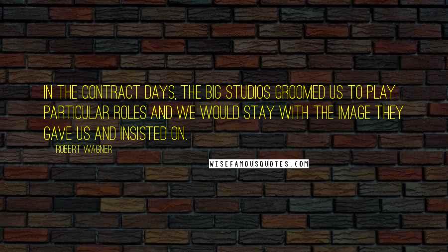 Robert Wagner Quotes: In the contract days, the big studios groomed us to play particular roles and we would stay with the image they gave us and insisted on.
