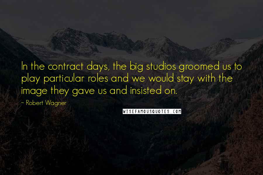 Robert Wagner Quotes: In the contract days, the big studios groomed us to play particular roles and we would stay with the image they gave us and insisted on.