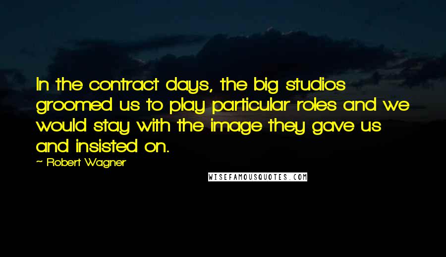 Robert Wagner Quotes: In the contract days, the big studios groomed us to play particular roles and we would stay with the image they gave us and insisted on.